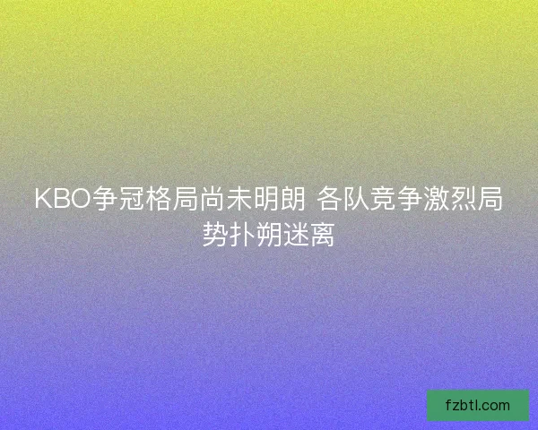 KBO争冠格局尚未明朗 各队竞争激烈局势扑朔迷离