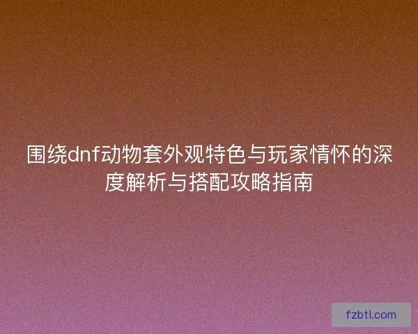 围绕dnf动物套外观特色与玩家情怀的深度解析与搭配攻略指南