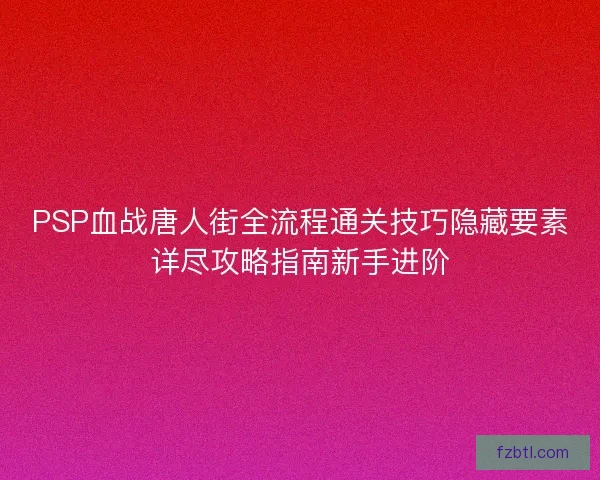 PSP血战唐人街全流程通关技巧隐藏要素详尽攻略指南新手进阶 PSP血战唐人街全流程通关技巧隐藏要素详尽攻略指南新手进阶