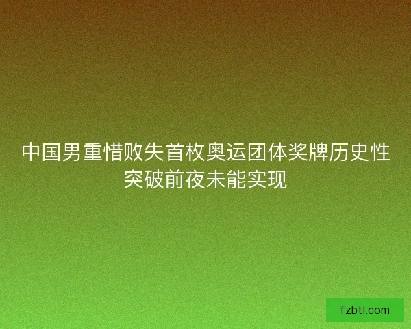 中国男重惜败失首枚奥运团体奖牌历史性突破前夜未能实现