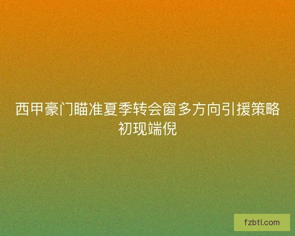 西甲豪门瞄准夏季转会窗多方向引援策略初现端倪 西甲豪门瞄准夏季转会窗多方向引援策略初现端倪