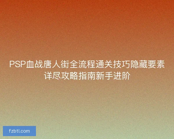 PSP血战唐人街全流程通关技巧隐藏要素详尽攻略指南新手进阶 PSP血战唐人街全流程通关技巧隐藏要素详尽攻略指南新手进阶