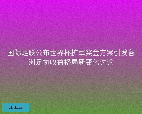 国际足联公布世界杯扩军奖金方案引发各洲足协收益格局新变化讨论 国际足联公布世界杯扩军奖金方案引发各洲足协收益格局新变化讨论