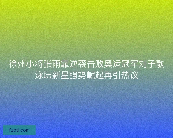 徐州小将张雨霏逆袭击败奥运冠军刘子歌泳坛新星强势崛起再引热议 徐州小将张雨霏逆袭击败奥运冠军刘子歌泳坛新星强势崛起再引热议