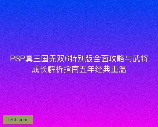 PSP真三国无双6特别版全面攻略与武将成长解析指南五年经典重温 PSP真三国无双6特别版全面攻略与武将成长解析指南五年经典重温