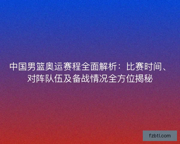中国男篮奥运赛程全面解析:比赛时间、对阵队伍及备战情况全方位揭秘 中国男篮奥运赛程全面解析:比赛时间、对阵队伍及备战情况全方位揭秘