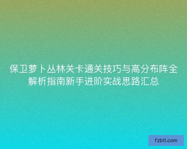 保卫萝卜丛林关卡通关技巧与高分布阵全解析指南新手进阶实战思路汇总